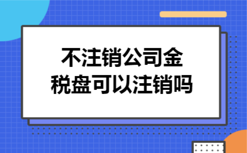 不注销公司金税盘可以注销吗