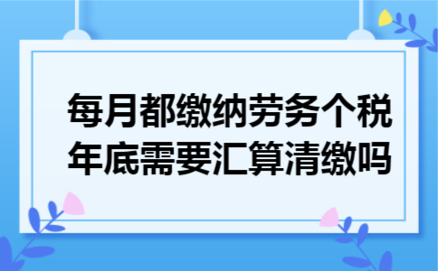 每月都缴纳劳务个税年底需要汇算清缴吗