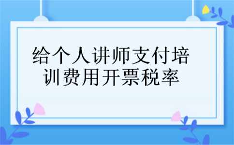 给个人讲师支付培训费用开票税率 给个人讲师支付培训费用开票税率