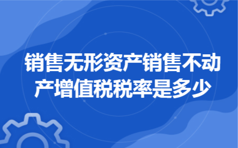 销售无形资产销售不动产增值税税率是多少
