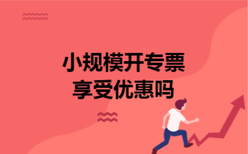 小规模开专票享受优惠吗 小规模开专票享受优惠吗