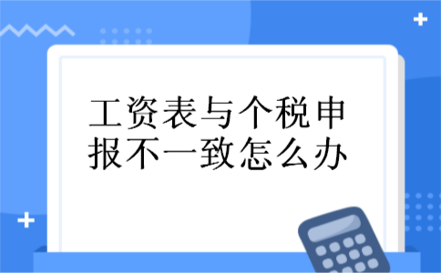 工资表与个税申报不一致怎么办 工资表与个税申报不一致怎么办