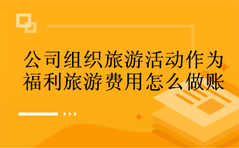公司组织旅游活动作为福利旅游费用怎么做账