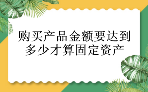 购买产品金额要达到多少才算固定资产