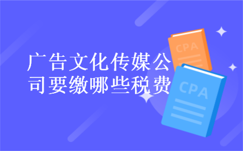 广告文化传媒公司要缴哪些税费 广告文化传媒公司要缴哪些税费
