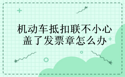 机动车抵扣联不小心盖了发票章怎么办