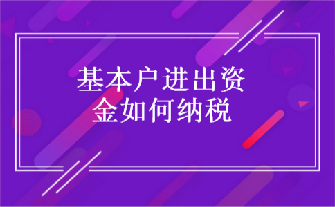 基本户进出资金如何纳税 基本户进出资金如何纳税