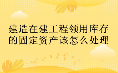 建造在建工程领用库存的固定资产该怎么处理