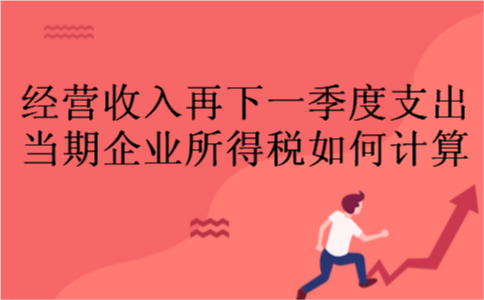 经营收入再下一季度支出，当期企业所得税如何计算