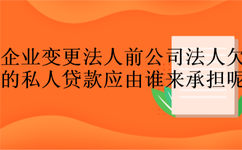 企业变更法人,前公司法人欠的私人贷款,应由谁来承担呢?