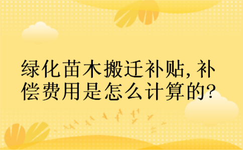 绿化苗木搬迁补贴,补偿费用是怎么计算的?