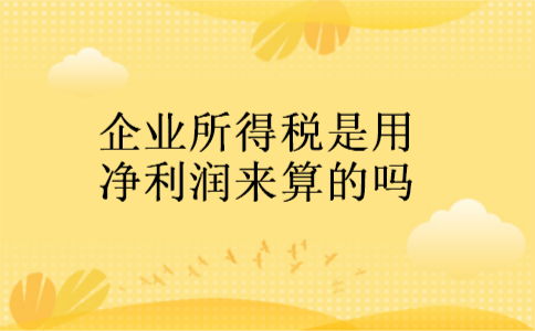 企业所得税是用净利润来算的吗 企业所得税是用净利润来算的吗