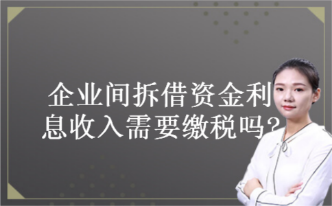 企业间拆借资金利息收入需要缴税吗?