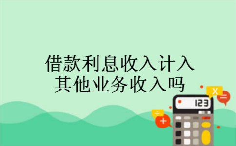 借款利息收入计入其他业务收入吗 借款利息收入计入其他业务收入吗