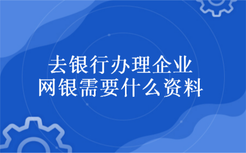去银行办理企业网银需要什么资料