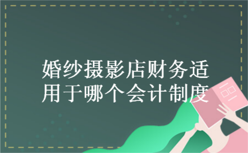 婚纱摄影店财务适用于哪个会计制度 婚纱摄影店财务适用于哪个会计制度