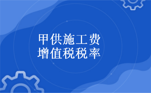 甲供施工费增值税税率 甲供施工费增值税税率