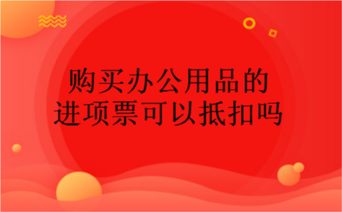 购买办公用品的进项票可以抵扣吗