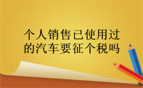 个人销售已使用过的汽车要征个税吗
