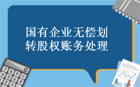国有企业无偿划转股权账务处理 国有企业无偿划转股权账务处理