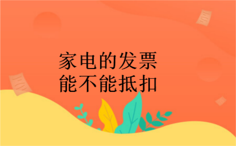 家电的发票能不能抵扣 家电的发票能不能抵扣