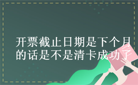开票截止日期是下个月的话是不是清卡成功了