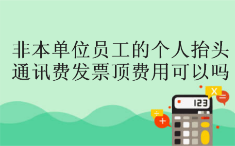 非本单位员工的个人抬头通讯费发票顶费用可以吗