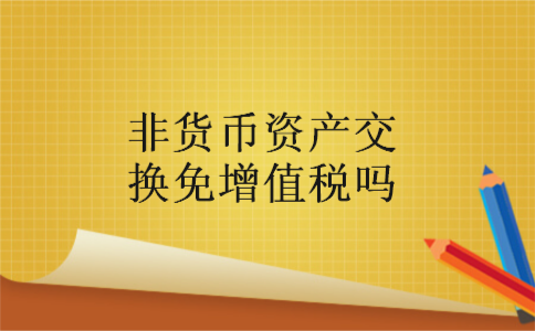 非货币资产交换免增值税吗 非货币资产交换免增值税吗
