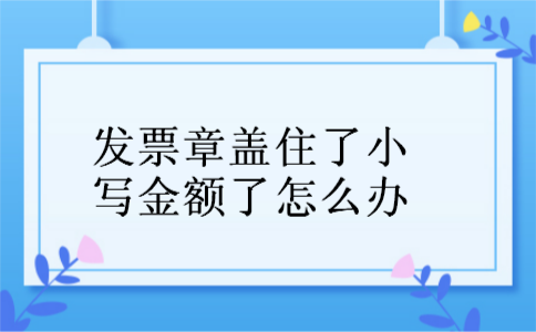 发票章盖住了小写金额了怎么办