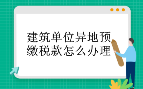 建筑单位异地预缴税款怎么办理