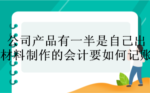 公司产品有一半是自己出材料制作的会计要如何记账