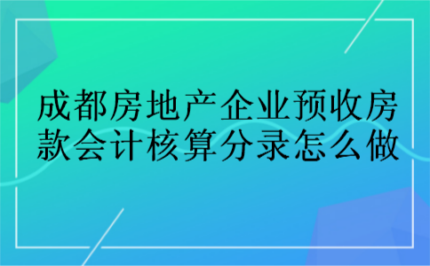成都房地产企业预收房款会计核算分录怎么做