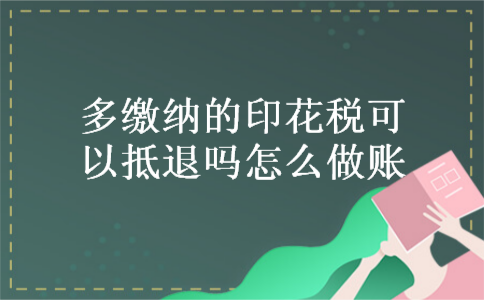 多缴纳的印花税可以抵退吗怎么做账
