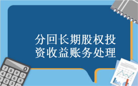 分回长期股权投资收益账务处理 分回长期股权投资收益账务处理