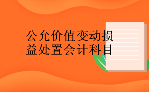 公允价值变动损益处置会计科目 公允价值变动损益处置会计科目