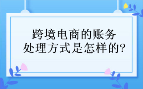 跨境电商的账务处理方式是怎样的?