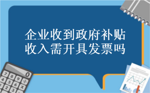 企业收到政府补贴收入需开具发票吗 企业收到政府补贴收入需开具发票吗