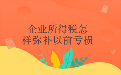 企业所得税怎样弥补以前亏损
