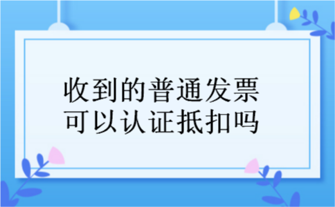 收到的普通发票可以认证抵扣吗