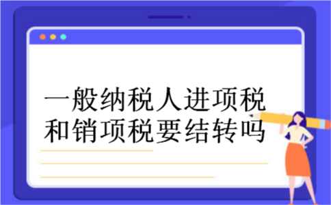 一般纳税人进项税和销项税要结转吗