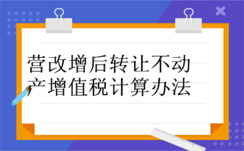 营改增后转让不动产增值税计算办法
