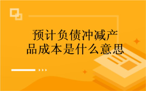 预计负债冲减产品成本是什么意思 预计负债冲减产品成本是什么意思
