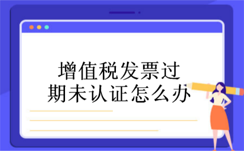 增值税发票过期未认证怎么办