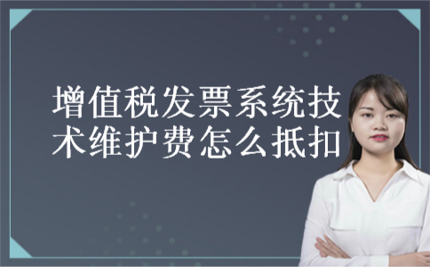 增值税发票系统技术维护费怎么抵扣 增值税发票系统技术维护费怎么抵扣
