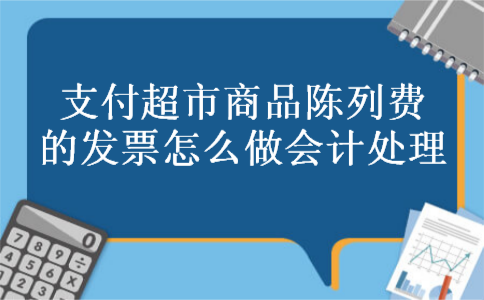 支付超市商品陈列费的发票怎么做会计处理 支付超市商品陈列费的发票怎么做会计处理