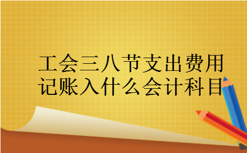 工会三八节支出费用记账入什么会计科目 工会三八节支出费用记账入什么会计科目