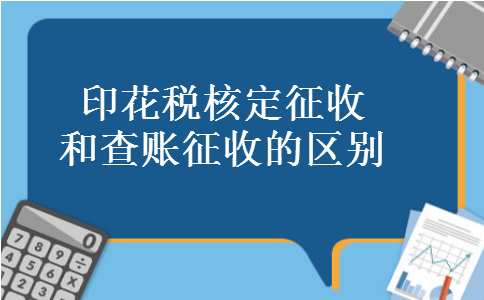 印花税核定征收和查账征收的区别 印花税核定征收和查账征收的区别