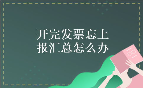 开完发票忘上报汇总怎么办 开完发票忘上报汇总怎么办