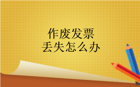 作废发票丢失怎么办 作废发票丢失怎么办