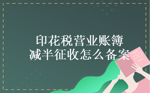 印花税营业账簿减半征收怎么备案 印花税营业账簿减半征收怎么备案